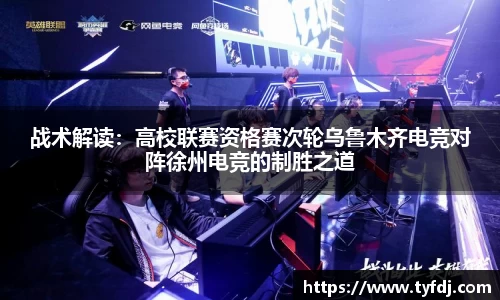 战术解读：高校联赛资格赛次轮乌鲁木齐电竞对阵徐州电竞的制胜之道